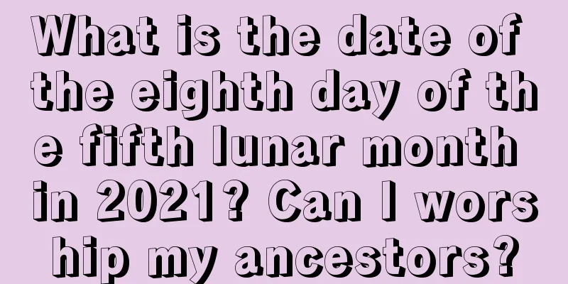 What is the date of the eighth day of the fifth lunar month in 2021? Can I worship my ancestors?