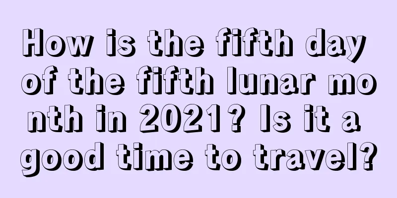 How is the fifth day of the fifth lunar month in 2021? Is it a good time to travel?