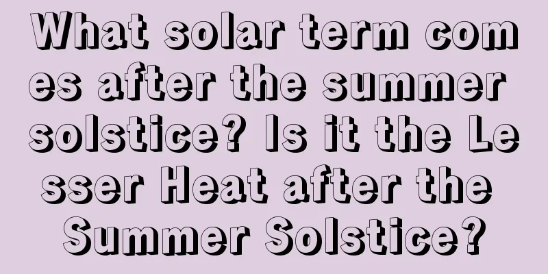 What solar term comes after the summer solstice? Is it the Lesser Heat after the Summer Solstice?