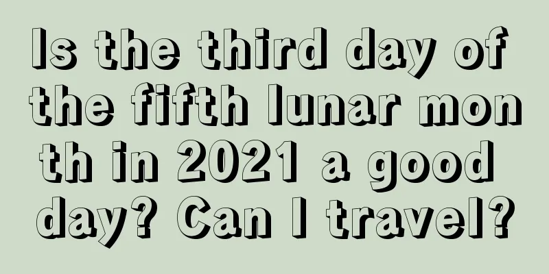 Is the third day of the fifth lunar month in 2021 a good day? Can I travel?