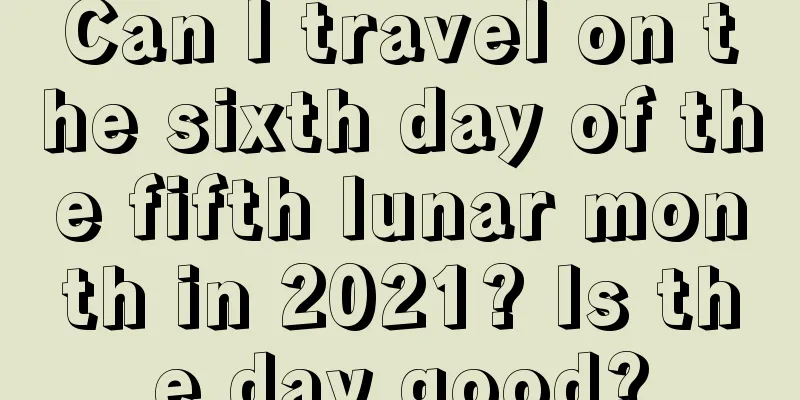 Can I travel on the sixth day of the fifth lunar month in 2021? Is the day good?