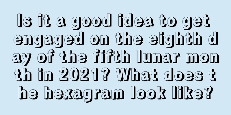 Is it a good idea to get engaged on the eighth day of the fifth lunar month in 2021? What does the hexagram look like?