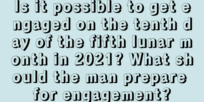 Is it possible to get engaged on the tenth day of the fifth lunar month in 2021? What should the man prepare for engagement?