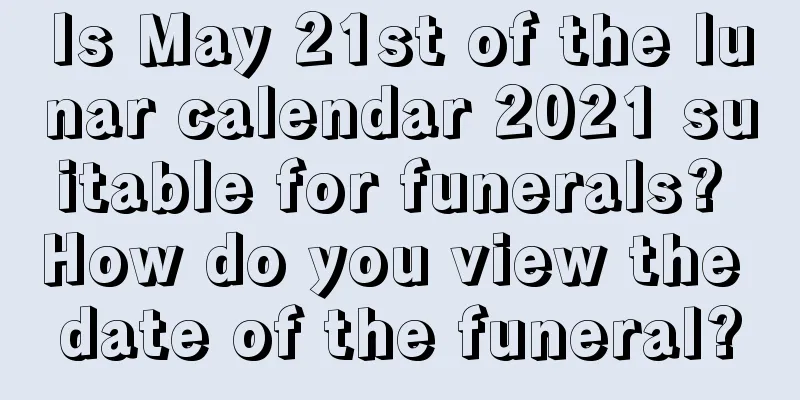 Is May 21st of the lunar calendar 2021 suitable for funerals? How do you view the date of the funeral?