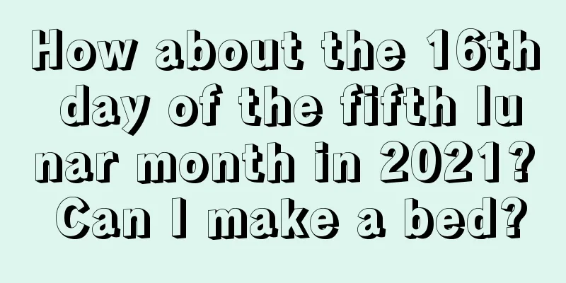 How about the 16th day of the fifth lunar month in 2021? Can I make a bed?