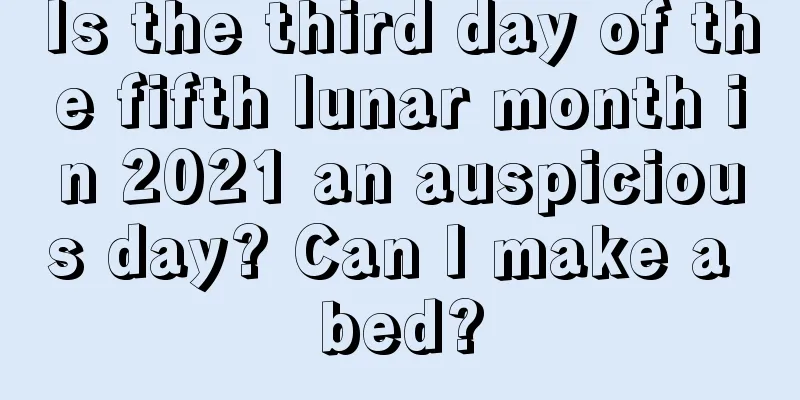 Is the third day of the fifth lunar month in 2021 an auspicious day? Can I make a bed?