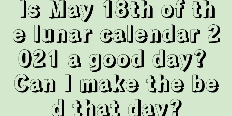 Is May 18th of the lunar calendar 2021 a good day? Can I make the bed that day?