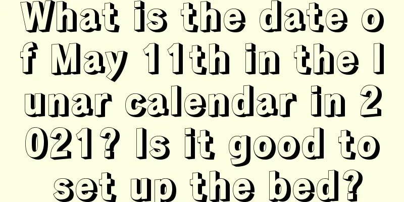 What is the date of May 11th in the lunar calendar in 2021? Is it good to set up the bed?