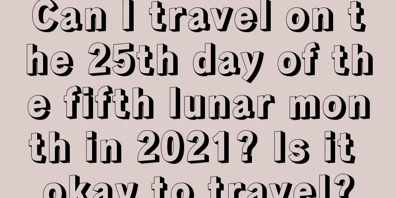 Can I travel on the 25th day of the fifth lunar month in 2021? Is it okay to travel?