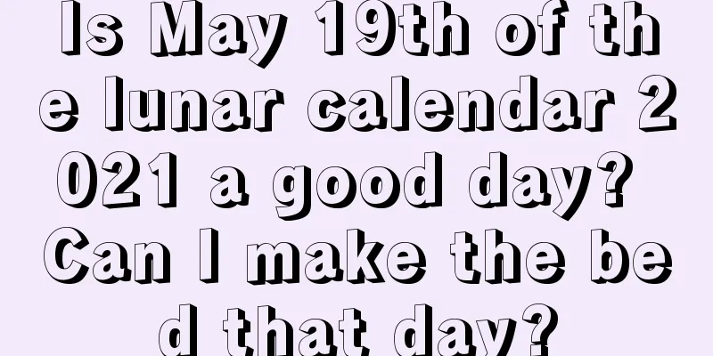 Is May 19th of the lunar calendar 2021 a good day? Can I make the bed that day?