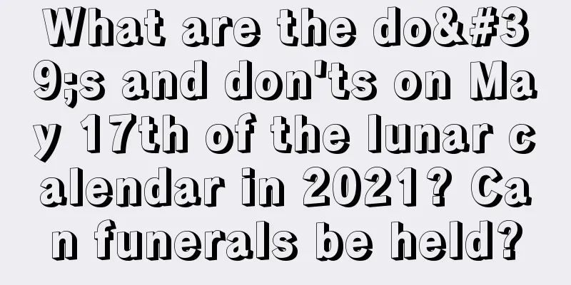 What are the do's and don'ts on May 17th of the lunar calendar in 2021? Can funerals be held?