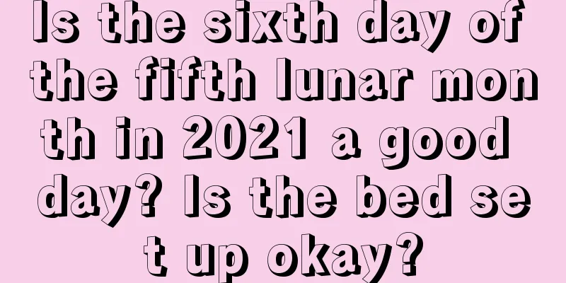 Is the sixth day of the fifth lunar month in 2021 a good day? Is the bed set up okay?