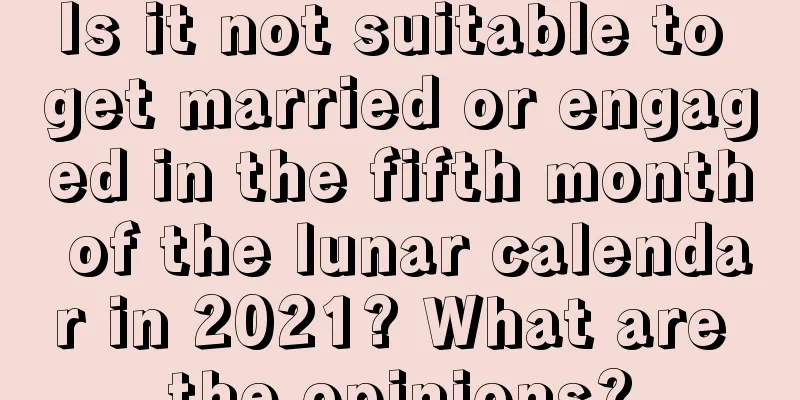 Is it not suitable to get married or engaged in the fifth month of the lunar calendar in 2021? What are the opinions?