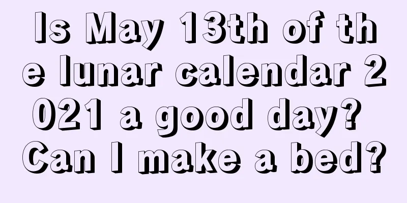 Is May 13th of the lunar calendar 2021 a good day? Can I make a bed?