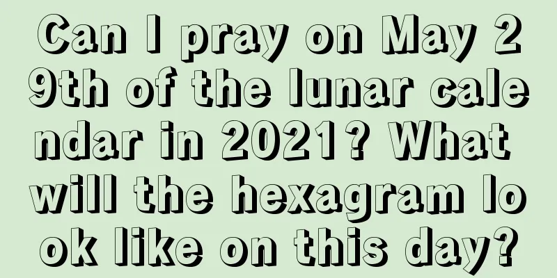 Can I pray on May 29th of the lunar calendar in 2021? What will the hexagram look like on this day?