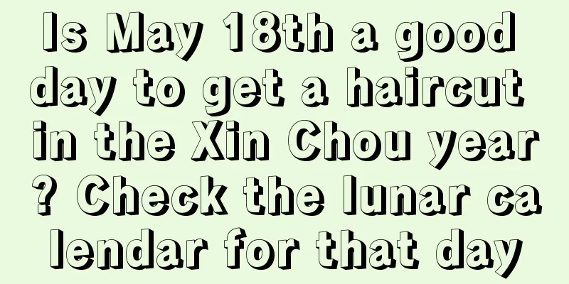 Is May 18th a good day to get a haircut in the Xin Chou year? Check the lunar calendar for that day