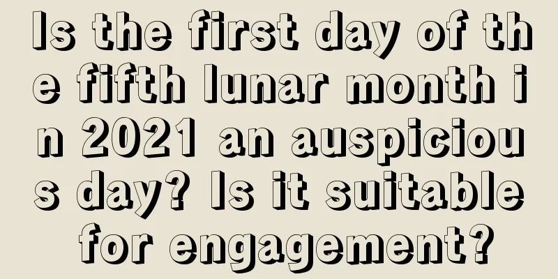 Is the first day of the fifth lunar month in 2021 an auspicious day? Is it suitable for engagement?