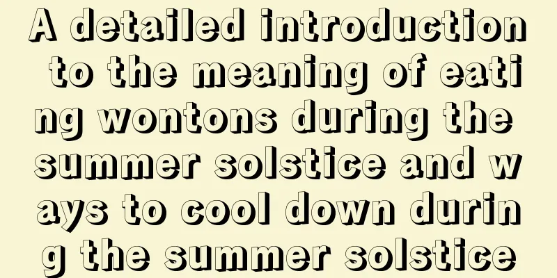 A detailed introduction to the meaning of eating wontons during the summer solstice and ways to cool down during the summer solstice