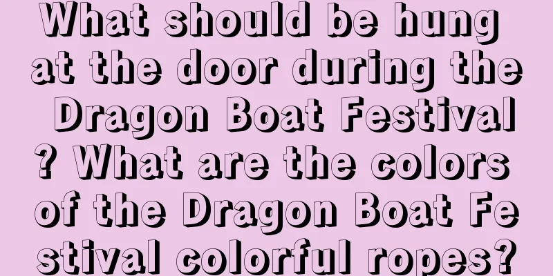 What should be hung at the door during the Dragon Boat Festival? What are the colors of the Dragon Boat Festival colorful ropes?
