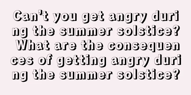 Can’t you get angry during the summer solstice? What are the consequences of getting angry during the summer solstice?