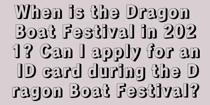When is the Dragon Boat Festival in 2021? Can I apply for an ID card during the Dragon Boat Festival?
