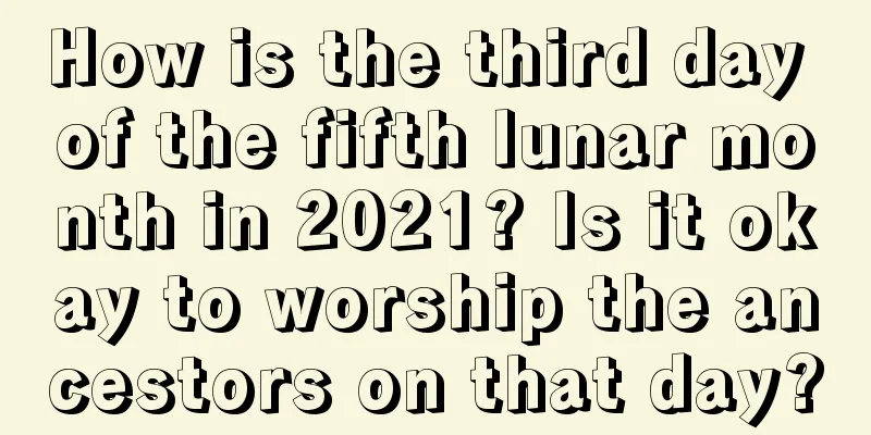 How is the third day of the fifth lunar month in 2021? Is it okay to worship the ancestors on that day?