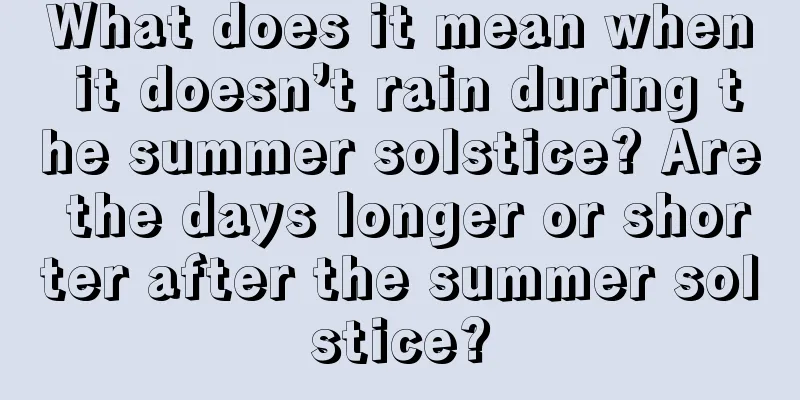 What does it mean when it doesn’t rain during the summer solstice? Are the days longer or shorter after the summer solstice?