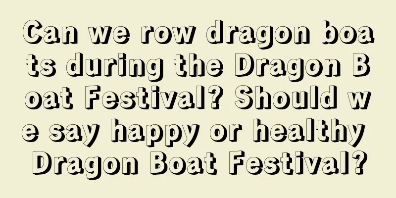 Can we row dragon boats during the Dragon Boat Festival? Should we say happy or healthy Dragon Boat Festival?