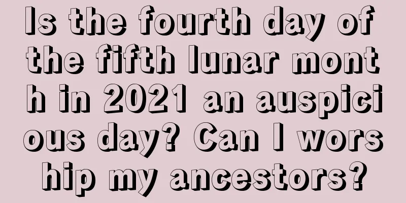 Is the fourth day of the fifth lunar month in 2021 an auspicious day? Can I worship my ancestors?