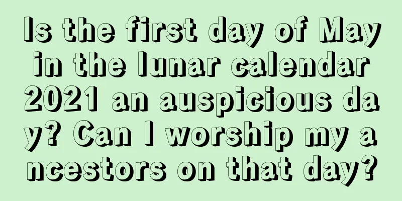 Is the first day of May in the lunar calendar 2021 an auspicious day? Can I worship my ancestors on that day?