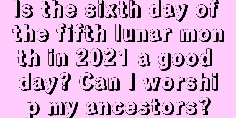 Is the sixth day of the fifth lunar month in 2021 a good day? Can I worship my ancestors?