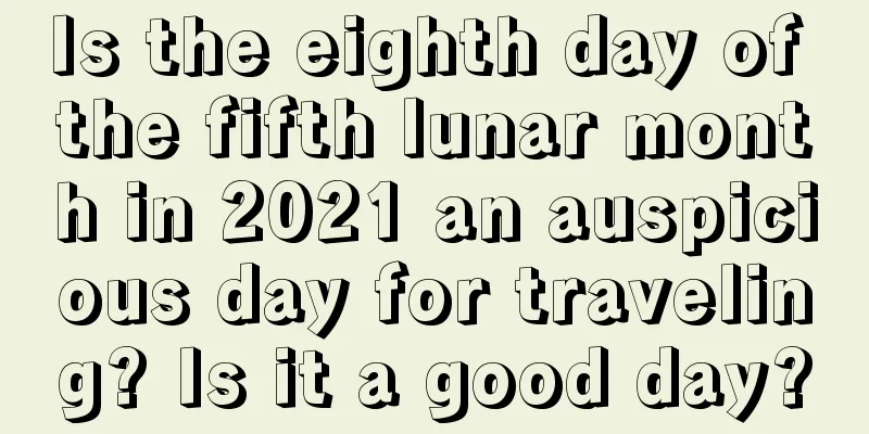 Is the eighth day of the fifth lunar month in 2021 an auspicious day for traveling? Is it a good day?
