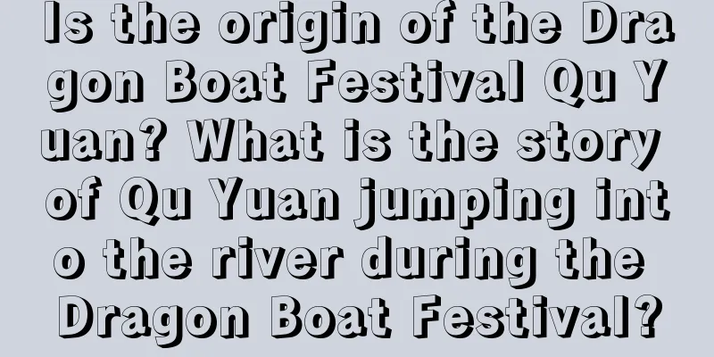 Is the origin of the Dragon Boat Festival Qu Yuan? What is the story of Qu Yuan jumping into the river during the Dragon Boat Festival?