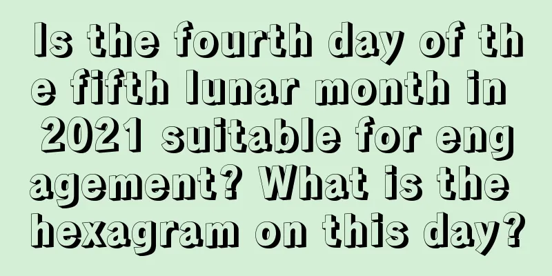 Is the fourth day of the fifth lunar month in 2021 suitable for engagement? What is the hexagram on this day?