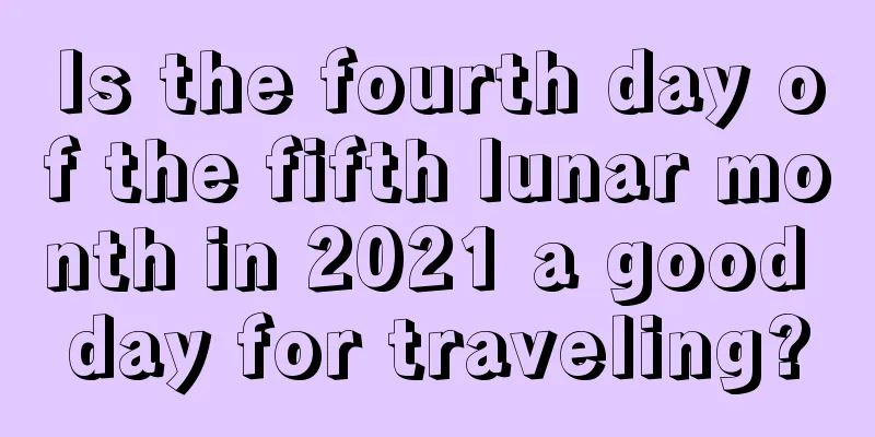 Is the fourth day of the fifth lunar month in 2021 a good day for traveling?