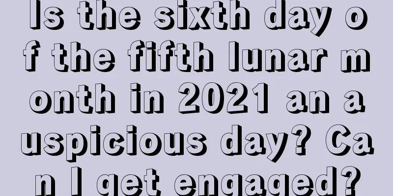 Is the sixth day of the fifth lunar month in 2021 an auspicious day? Can I get engaged?