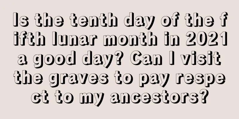 Is the tenth day of the fifth lunar month in 2021 a good day? Can I visit the graves to pay respect to my ancestors?