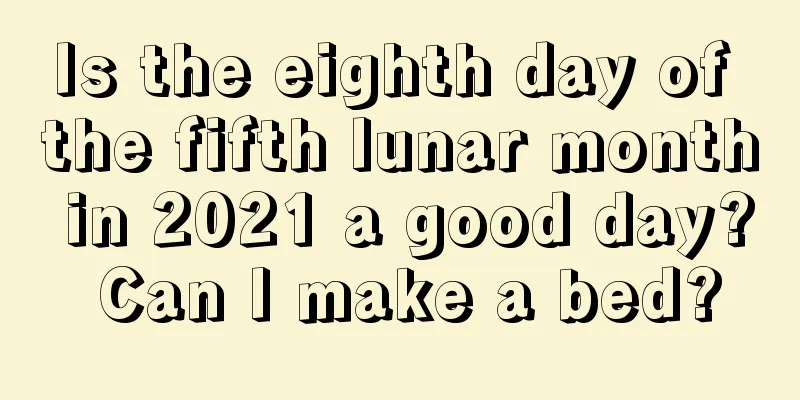 Is the eighth day of the fifth lunar month in 2021 a good day? Can I make a bed?