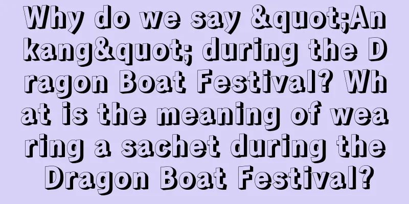 Why do we say "Ankang" during the Dragon Boat Festival? What is the meaning of wearing a sachet during the Dragon Boat Festival?