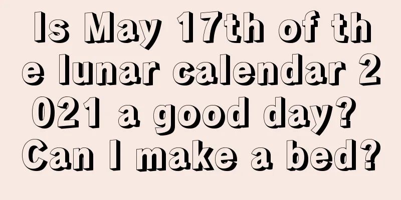 Is May 17th of the lunar calendar 2021 a good day? Can I make a bed?