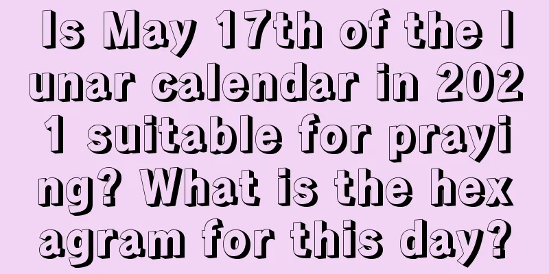 Is May 17th of the lunar calendar in 2021 suitable for praying? What is the hexagram for this day?