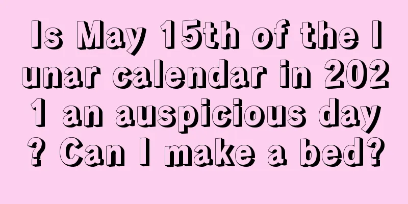 Is May 15th of the lunar calendar in 2021 an auspicious day? Can I make a bed?