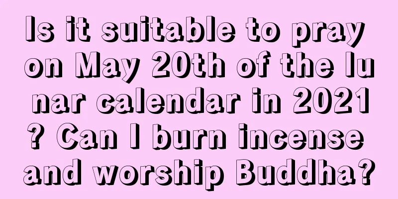Is it suitable to pray on May 20th of the lunar calendar in 2021? Can I burn incense and worship Buddha?