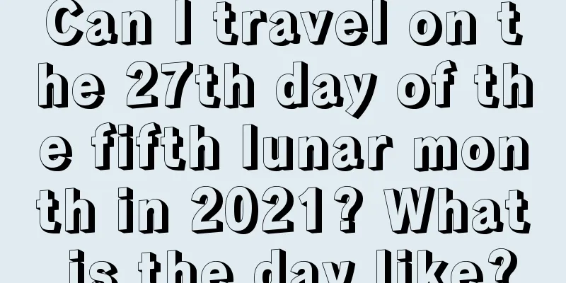 Can I travel on the 27th day of the fifth lunar month in 2021? What is the day like?