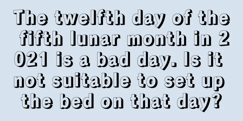 The twelfth day of the fifth lunar month in 2021 is a bad day. Is it not suitable to set up the bed on that day?
