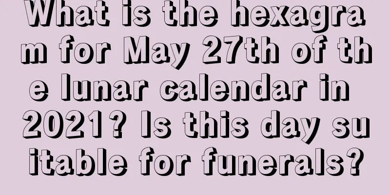 What is the hexagram for May 27th of the lunar calendar in 2021? Is this day suitable for funerals?