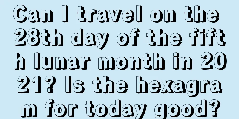 Can I travel on the 28th day of the fifth lunar month in 2021? Is the hexagram for today good?