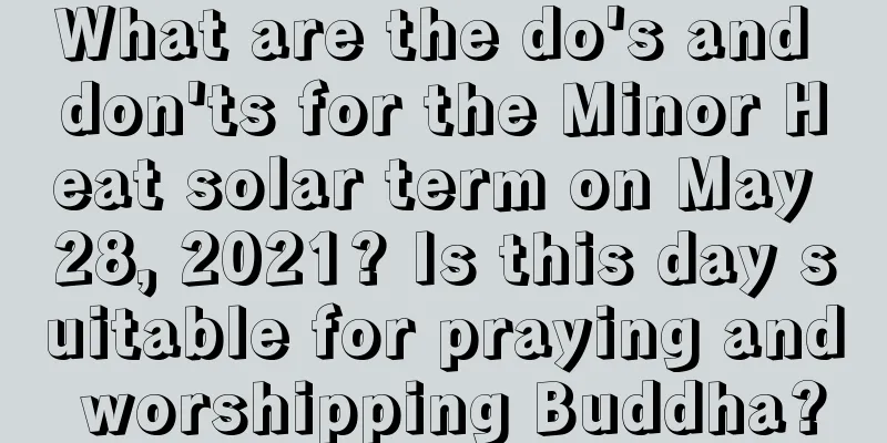 What are the do's and don'ts for the Minor Heat solar term on May 28, 2021? Is this day suitable for praying and worshipping Buddha?