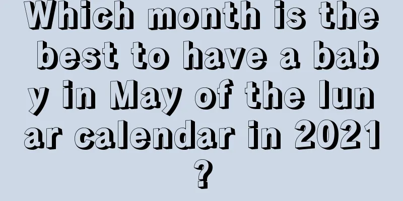 Which month is the best to have a baby in May of the lunar calendar in 2021?