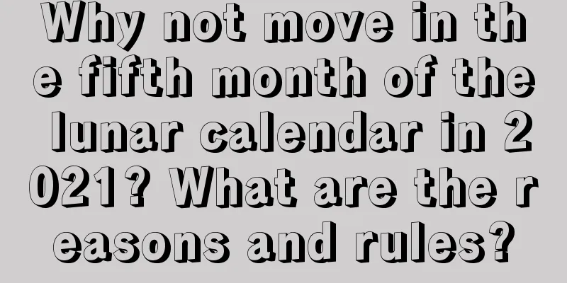 Why not move in the fifth month of the lunar calendar in 2021? What are the reasons and rules?